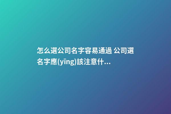 怎么選公司名字容易通過 公司選名字應(yīng)該注意什么